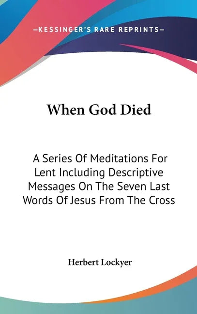 When God Died: A Series Of Meditations For Lent Including Descriptive Messages On The Seven Last Words Of Jesus From The Cross - stevensbooks