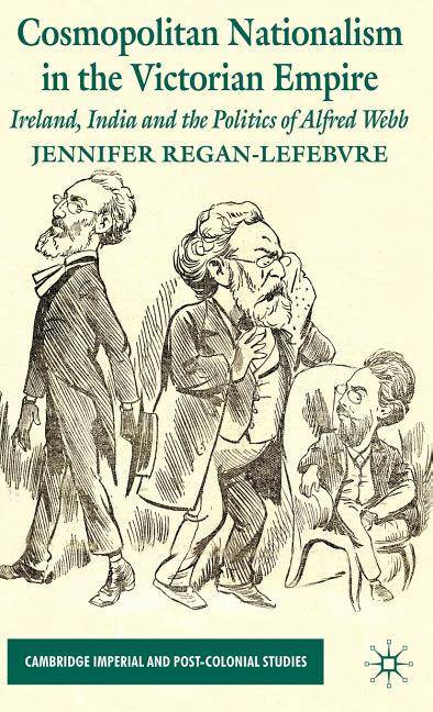 Cosmopolitan Nationalism in the Victorian Empire: Ireland, India and the Politics of Alfred Webb (2009) - Ingram