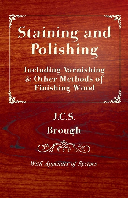 Staining and Polishing - Including Varnishing & Other Methods of Finishing Wood, with Appendix of Recipes - Ingram