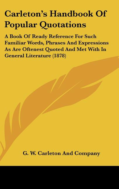 Carleton's Handbook Of Popular Quotations: A Book Of Ready Reference For Such Familiar Words, Phrases And Expressions As Are Oftenest Quoted And Met W - Ingram