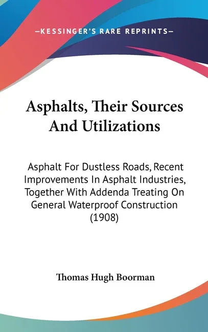 Asphalts, Their Sources And Utilizations: Asphalt For Dustless Roads, Recent Improvements In Asphalt Industries, Together With Addenda Treating On Gen - stevensbooks