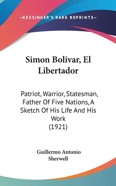 Simon Bolivar, El Libertador: Patriot, Warrior, Statesman, Father Of Five Nations, A Sketch Of His Life And His Work (1921) - stevensbooks