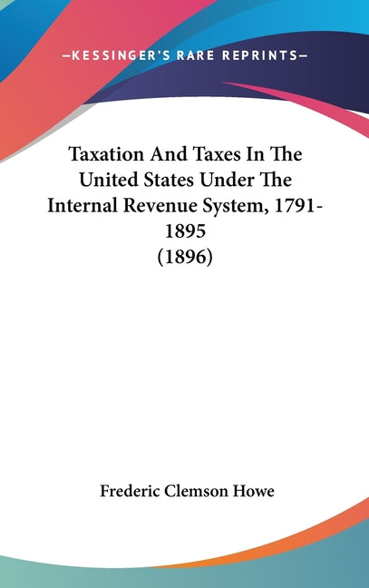 Taxation And Taxes In The United States Under The Internal Revenue System, 1791-1895 (1896) - Ingram