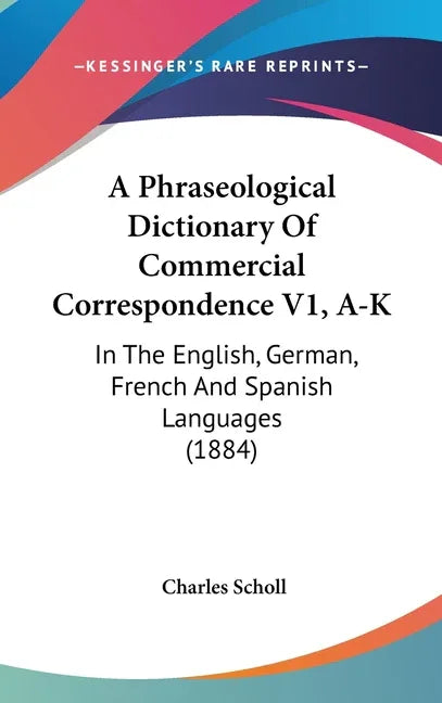 Phraseological Dictionary Of Commercial Correspondence V1, A-K: In The English, German, French And Spanish Languages (1884) - stevensbooks