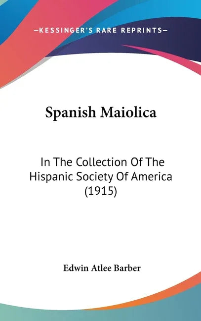 Spanish Maiolica: In The Collection Of The Hispanic Society Of America (1915) - stevensbooks