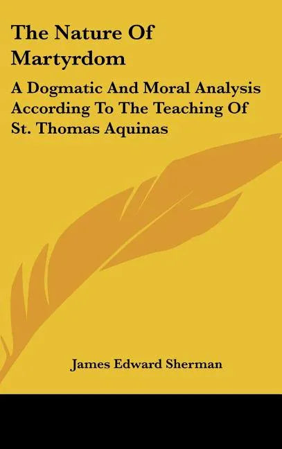 Nature Of Martyrdom: A Dogmatic And Moral Analysis According To The Teaching Of St. Thomas Aquinas - stevensbooks