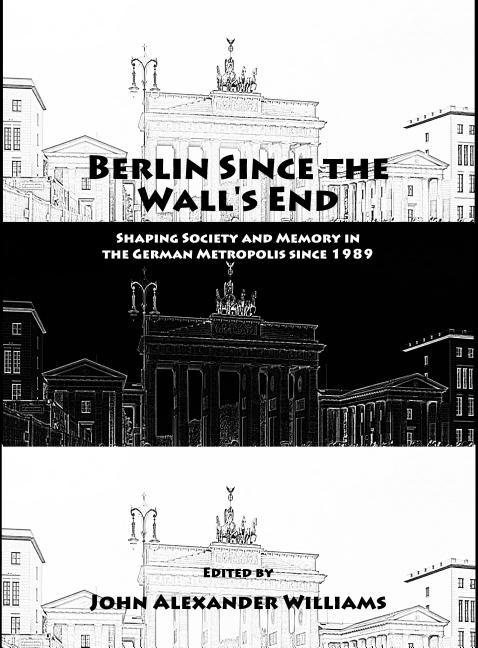 Berlin Since the Wall's End: Shaping Society and Memory in the German Metropolis Since 1989 - stevensbooks