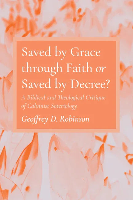 Saved by Grace Through Faith or Saved by Decree?: A Biblical and Theological Critique of Calvinist Soteriology - stevensbooks