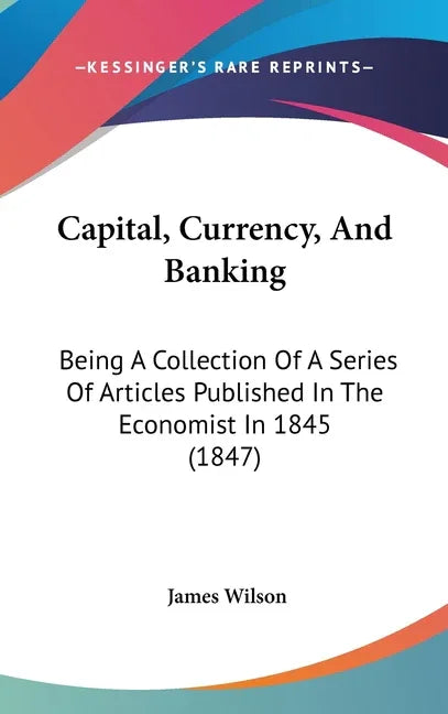 Capital, Currency, And Banking: Being A Collection Of A Series Of Articles Published In The Economist In 1845 (1847) - stevensbooks