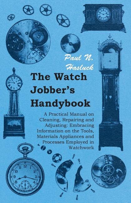 Watch Jobber's Handybook - A Practical Manual on Cleaning, Repairing and Adjusting: Embracing Information on the Tools, Materials Appliances and Proce - stevensbooks