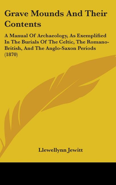 Grave Mounds And Their Contents: A Manual Of Archaeology, As Exemplified In The Burials Of The Celtic, The Romano-British, And The Anglo-Saxon Periods - Ingram