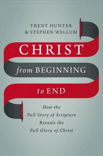 Christ from Beginning to End: How the Full Story of Scripture Reveals the Full Glory of Christ - stevensbooks