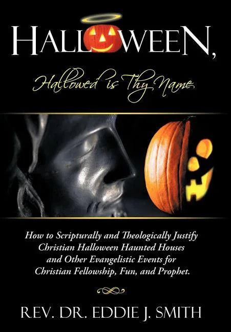 Halloween, Hallowed Is Thy Name: How to Scripturally and Theologically Justify Christian Halloween Haunted Houses and Other Evangelistic Events for Ch - stevensbooks