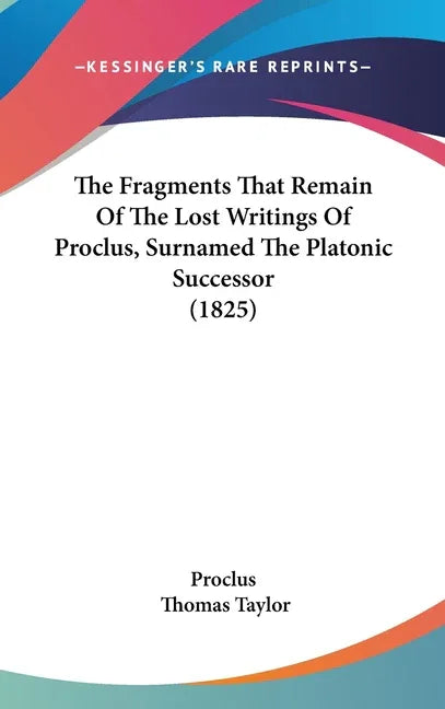 Fragments That Remain Of The Lost Writings Of Proclus, Surnamed The Platonic Successor (1825) - stevensbooks