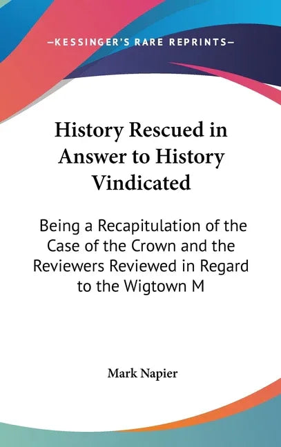 History Rescued in Answer to History Vindicated: Being a Recapitulation of the Case of the Crown and the Reviewers Reviewed in Regard to the Wigtown M - stevensbooks