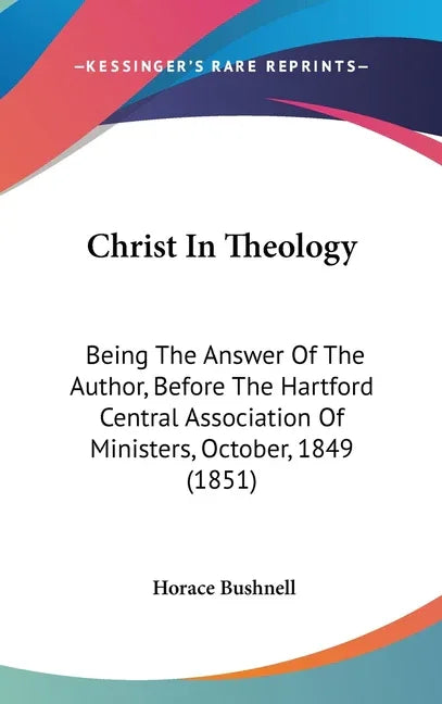 Christ In Theology: Being The Answer Of The Author, Before The Hartford Central Association Of Ministers, October, 1849 (1851) - stevensbooks