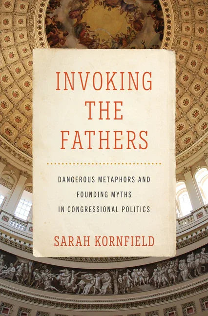 Invoking the Fathers: Dangerous Metaphors and Founding Myths in Congressional Politics - stevensbooks