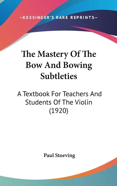 Mastery Of The Bow And Bowing Subtleties: A Textbook For Teachers And Students Of The Violin (1920) - stevensbooks