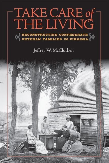 Take Care of the Living: Reconstructing Confederate Veteran Families in Virginia - stevensbooks