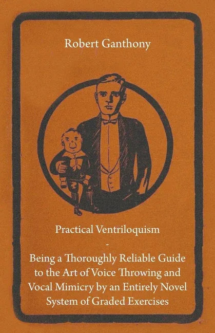 Practical Ventriloquism - Being a Thoroughly Reliable Guide to the Art of Voice Throwing and Vocal Mimicry by an Entirely Novel System of Graded Exerc - stevensbooks