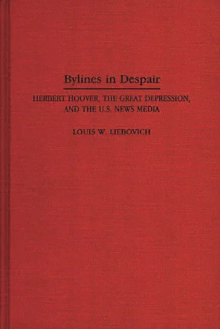 Bylines in Despair: Herbert Hoover, the Great Depression, and the U.S. News Media - stevensbooks