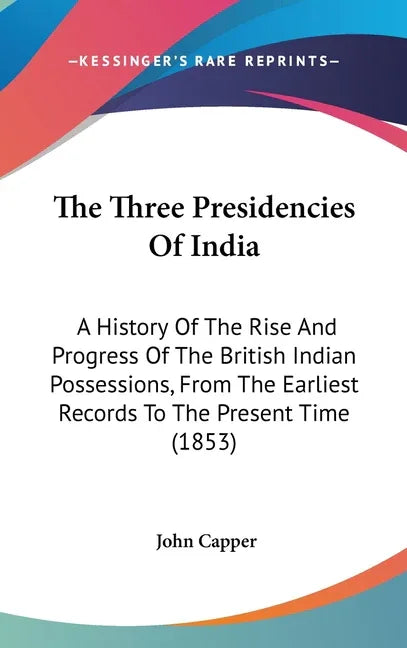 Three Presidencies Of India: A History Of The Rise And Progress Of The British Indian Possessions, From The Earliest Records To The Present Time (1853 - stevensbooks