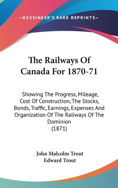 Railways Of Canada For 1870-71: Showing The Progress, Mileage, Cost Of Construction, The Stocks, Bonds, Traffic, Earnings, Expenses And Organization O - stevensbooks