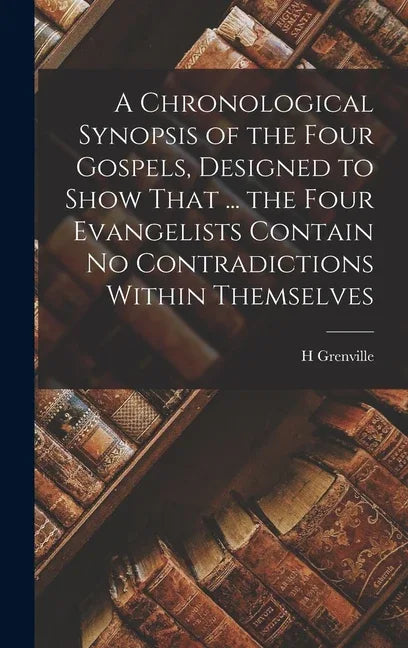 Chronological Synopsis of the Four Gospels, Designed to Show That ... the Four Evangelists Contain No Contradictions Within Themselves - stevensbooks