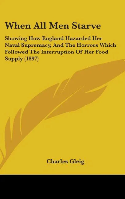 When All Men Starve: Showing How England Hazarded Her Naval Supremacy, And The Horrors Which Followed The Interruption Of Her Food Supply (1897) - stevensbooks