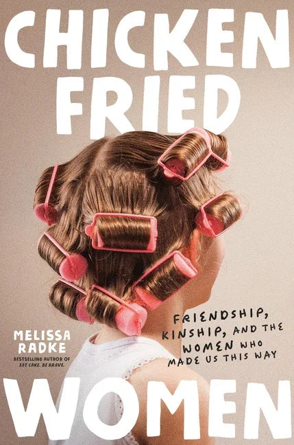 Chicken-Fried Women: Friendship, Kinship, and the Women Who Made Us This Way - stevensbooks