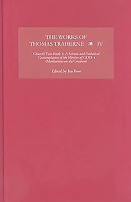 Works of Thomas Traherne IV: Church's Year-Book, a Serious and Pathetical Contemplation of the Mercies of God, [Meditations on the Six Days of the Cre - stevensbooks