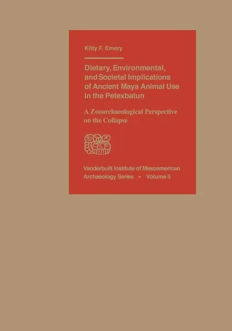 Dietary, Environmental, and Societal Implications of Ancient Maya Animal Use in the Petexbatun: A Zooarchaeological Perspective on the Collapse - stevensbooks
