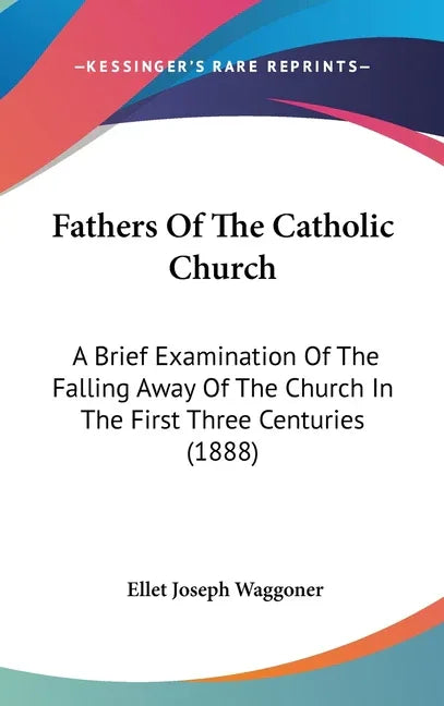 Fathers Of The Catholic Church: A Brief Examination Of The Falling Away Of The Church In The First Three Centuries (1888) - stevensbooks
