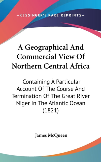 Geographical And Commercial View Of Northern Central Africa: Containing A Particular Account Of The Course And Termination Of The Great River Niger In - Ingram