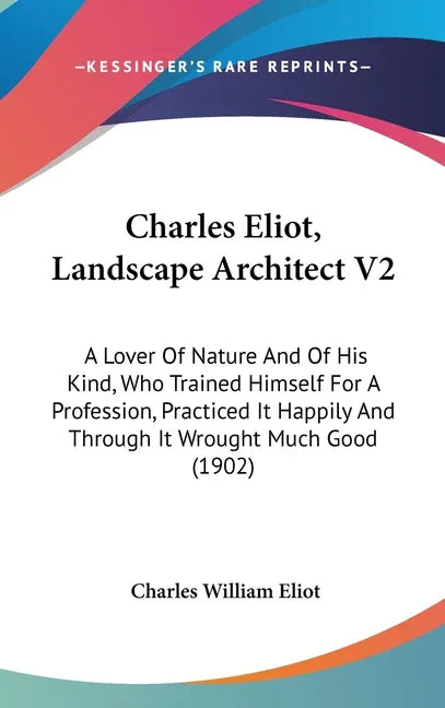 Charles Eliot, Landscape Architect V2: A Lover Of Nature And Of His Kind, Who Trained Himself For A Profession, Practiced It Happily And Through It Wr - stevensbooks