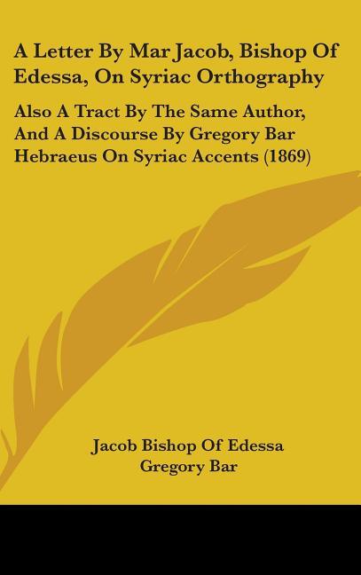 Letter By Mar Jacob, Bishop Of Edessa, On Syriac Orthography: Also A Tract By The Same Author, And A Discourse By Gregory Bar Hebraeus On Syriac Accen - stevensbooks