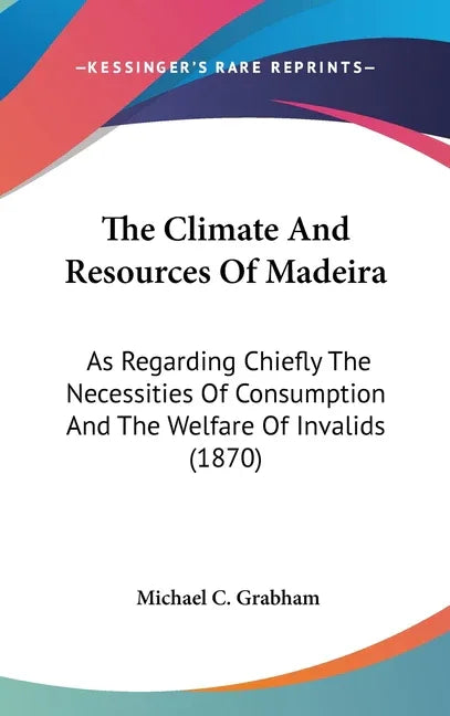 Climate And Resources Of Madeira: As Regarding Chiefly The Necessities Of Consumption And The Welfare Of Invalids (1870) - stevensbooks