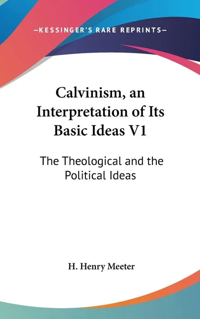 Calvinism, an Interpretation of Its Basic Ideas V1: The Theological and the Political Ideas - stevensbooks