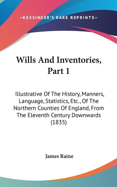 Wills And Inventories, Part 1: Illustrative Of The History, Manners, Language, Statistics, Etc., Of The Northern Counties Of England, From The Eleven - stevensbooks