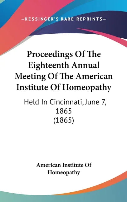 Proceedings Of The Eighteenth Annual Meeting Of The American Institute Of Homeopathy: Held In Cincinnati, June 7, 1865 (1865) - stevensbooks