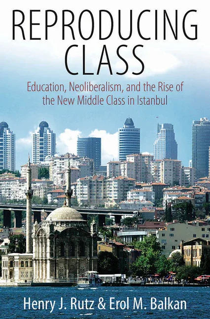Reproducing Class: Education, Neoliberalism, and the Rise of the New Middle Class in Istanbul - stevensbooks