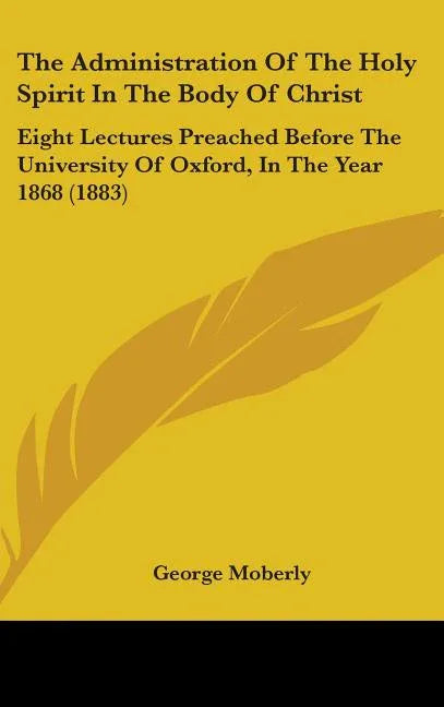 Administration Of The Holy Spirit In The Body Of Christ: Eight Lectures Preached Before The University Of Oxford, In The Year 1868 (1883) - stevensbooks