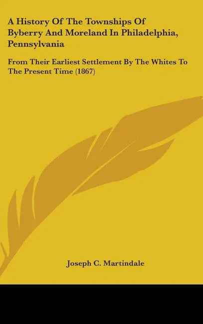History Of The Townships Of Byberry And Moreland In Philadelphia, Pennsylvania: From Their Earliest Settlement By The Whites To The Present Time (1867 - stevensbooks