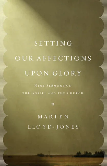 Setting Our Affections Upon Glory: Nine Sermons on the Gospel and the Church - stevensbooks