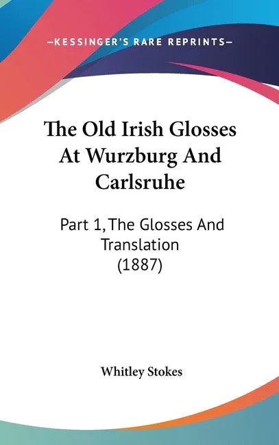 Old Irish Glosses At Wurzburg And Carlsruhe: Part 1, The Glosses And Translation (1887) - stevensbooks
