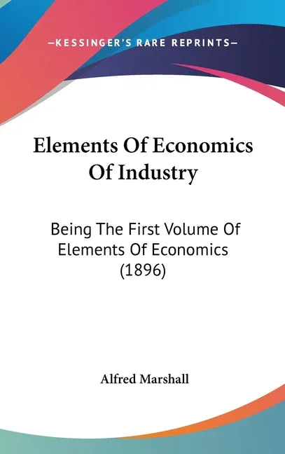 Elements Of Economics Of Industry: Being The First Volume Of Elements Of Economics (1896) - stevensbooks