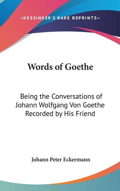 Words of Goethe: Being the Conversations of Johann Wolfgang Von Goethe Recorded by His Friend - Ingram