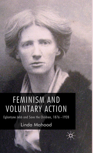 Feminism and Voluntary Action: Eglantyne Jebb and Save the Children, 1876-1928 (2009) - Ingram
