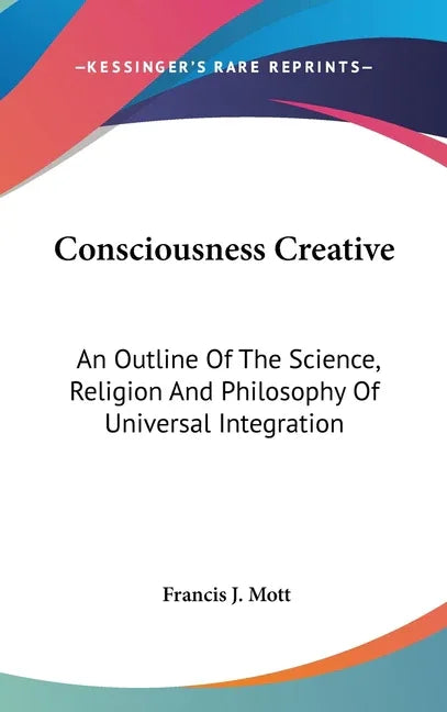 Consciousness Creative: An Outline Of The Science, Religion And Philosophy Of Universal Integration - stevensbooks