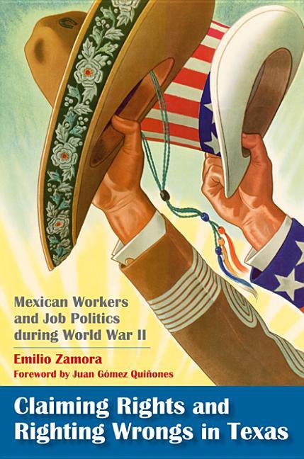 Claiming Rights and Righting Wrongs in Texas: Mexican Workers and Job Politics During World War II - stevensbooks